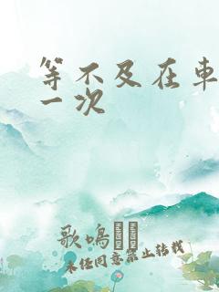 等不及在车里做一次