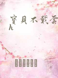 宝贝不戴套套了h