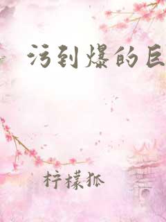 污到爆的巨细文