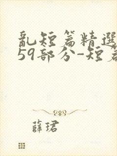 乱短篇精选-第59部分-短篇