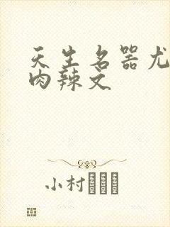 天生名器尤物h肉辣文