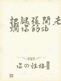 把腿张开老子臊烂你的sb