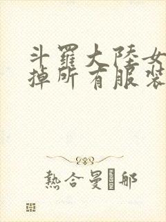 斗罗大陆女生去掉所有服装网站