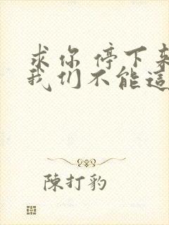 求你 停下来 我们不能这样