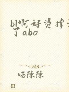 bl啊好烫撑满了abo