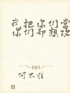 我把你们当敌人你们却想攻略我