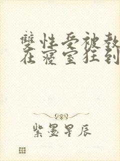 双性受被教官按在寝室狂到腿软