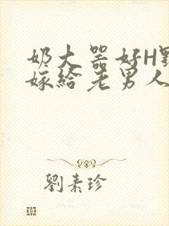 奶大器好H野战嫁给老男人视频