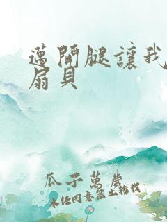 迈开腿让我吃你扇贝