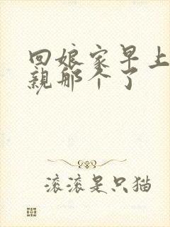 回娘家早上和父亲那个了