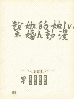 粉嫩的她1v1军婚h动漫