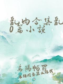 乱肉合集乱500篇小说