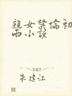 亲女禁伦初尝云雨小说