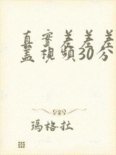 真实差差差无掩盖视频30分钟