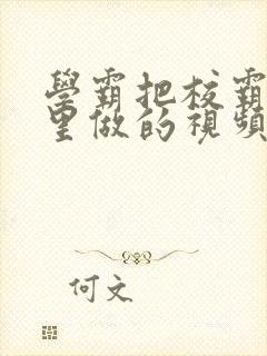 学霸把校霸往死里做的视频