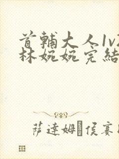 首辅大人1v2林婉婉完结了吗