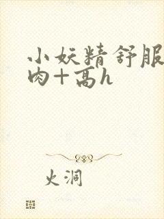 小妖精舒服吗+肉+高h