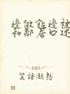 边做饭边被躁我和邻居口述男男