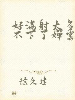 好满射太多了装不下了婵云吧漫函