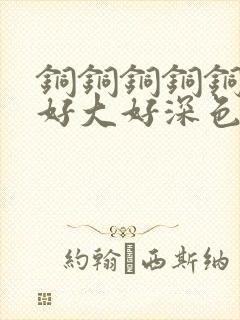 铜铜铜铜铜铜～好大好深色板