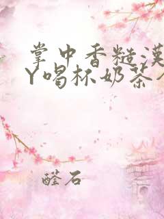 掌中香糙汉HBY喝杯奶茶全文