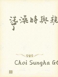 洗澡时与亲女伦了