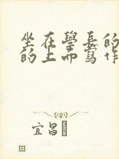 坐在学长的硬硬的上面写作业