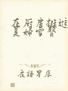 在厨房挺进市长美妇雪臀