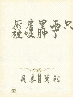 厨房里两只乳头被吸肿了