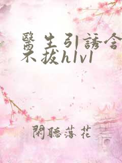 医生引诱含整夜不拔h1v1