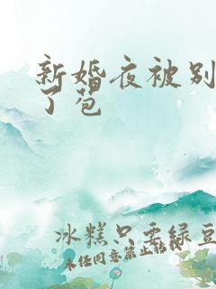 新婚夜被别人开了苞