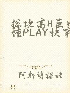 总攻高H巨肉各种PLAY快穿