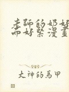 老师的奶好大下面好紧漫画