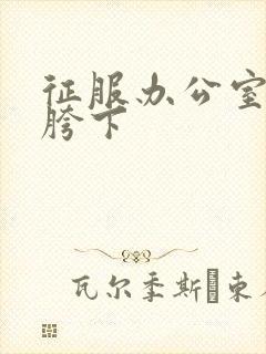 征服办公室杨丽胯下