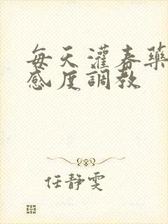 每天灌春药提敏感度调教