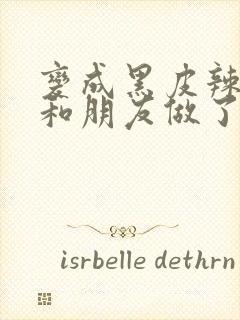 变成黑皮辣妹后和朋友做了无增删翻译