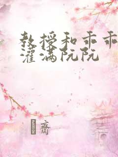 教授和乖乖女h灌满阮阮