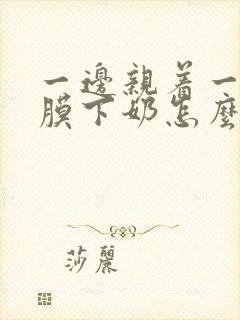 一边亲着一边面膜下奶怎么回事啊