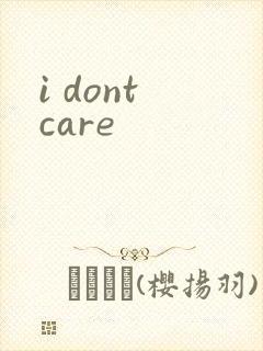 i dont care