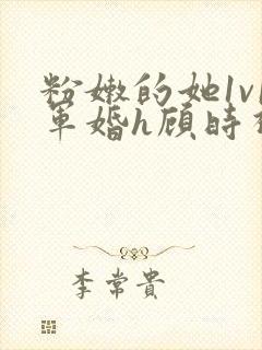 粉嫩的她1v1军婚h顾时视频