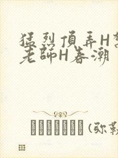 猛烈顶弄H禁欲老师H春潮