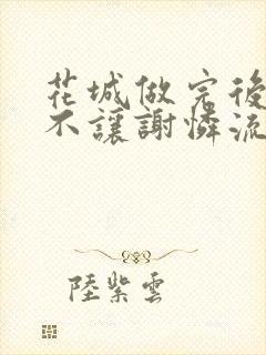 花城做完后堵上不让谢怜流出