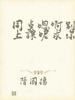 同桌嗯啊别吸了上课呢求你了