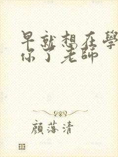 早就想在学校要你了老师