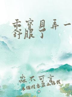 乖宝贝弄一下就舒服了