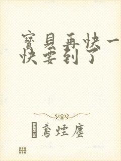 宝贝再快一点我快要到了