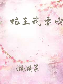 蛇王我要吃了你