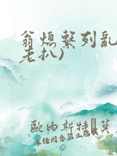 翁熄系列乱 (老扒)