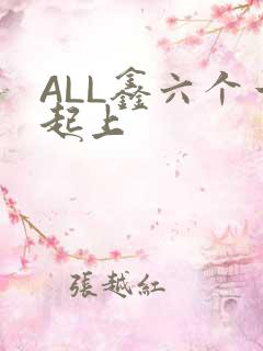 ALL鑫六个一起上