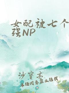 女配被七个男主强NP